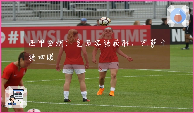 西甲分析：皇马客场获胜，巴萨主场回暖