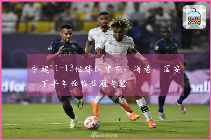 中超11-13位球队申花、海港、国安，下半年面临亚冠考验