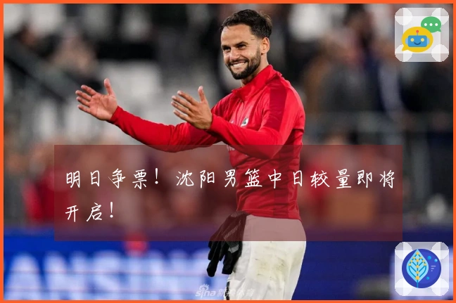 明日争票！沈阳男篮中日较量即将开启！